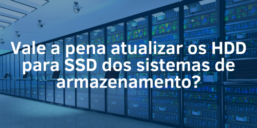 Vale a pena atualizar os HDD para SSD em sistemas de armazenamento?