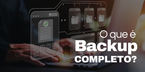 Backup Completo ou Full Backup, segurança e proteção para os seus dados