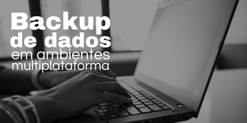 Backup de dados em ambientes multiplataforma: Garanta a proteção dos seus dados