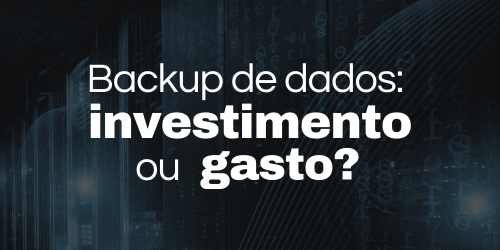 Backup de dados: investimento ou gasto? Entenda por que vale a pena