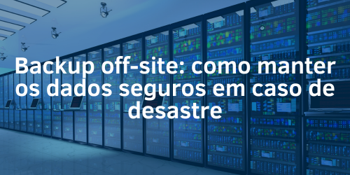 Backup off-site: como manter os dados seguros em caso de desastre