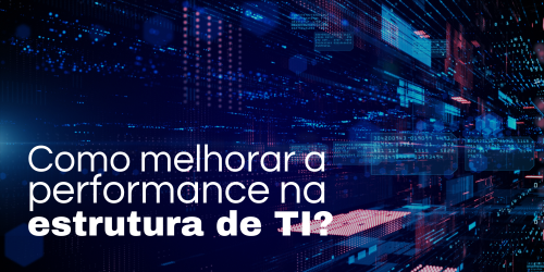 Como melhorar a performance na estrutura de TI empresarial: Estratégias e soluções