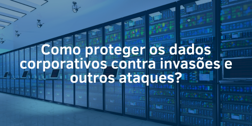 Saiba como proteger os dados corporativos contra invasões e outros ataques