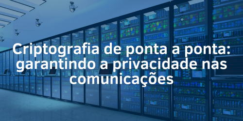 Criptografia de ponta a ponta: garantindo a privacidade nas comunicações