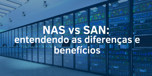 NAS vs SAN: Entendendo as diferenças e benefícios de ambas as soluções