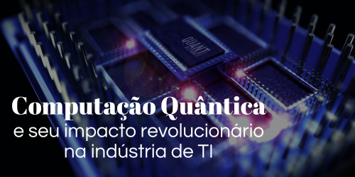 Quantum Computing e seu impacto revolucionário na indústria de TI