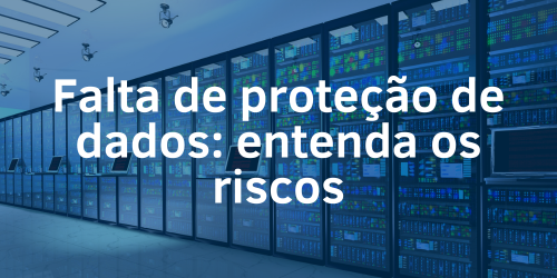 Compreendendo os riscos da falta de proteção de dados