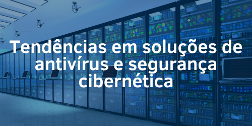 Explorando as tendências em soluções de antivírus e segurança cibernética